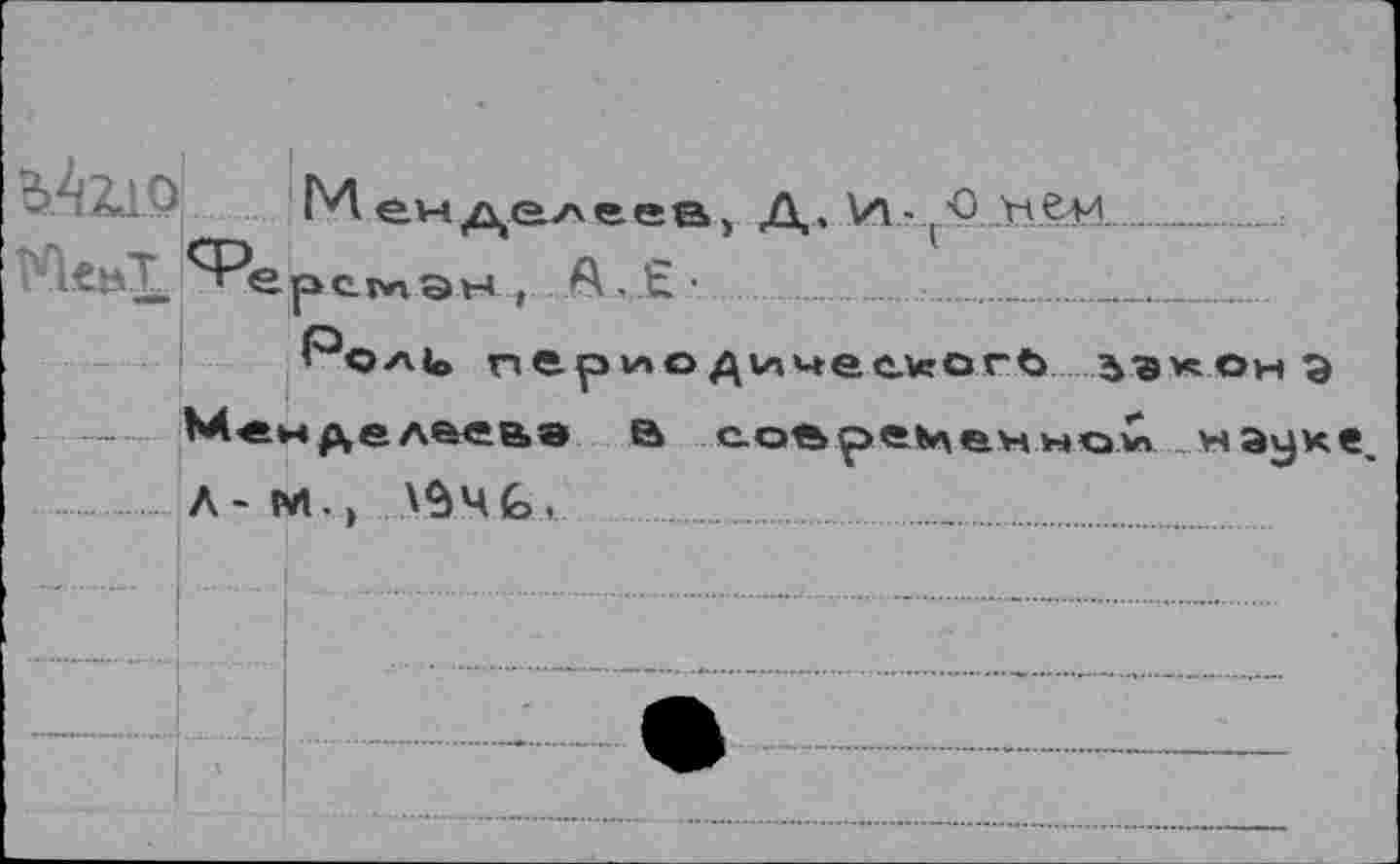 ﻿bAzio
Менделеев, Д,. W("Q не-и.__
^ерсмэн , А Е-	____________
Роли периодического закона Менделеева а современной \науке. Л-М., \S4fc. .....